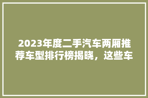 2023年度二手汽车两厢推荐车型排行榜揭晓，这些车型值得关注！