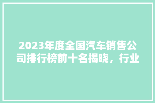 2023年度全国汽车销售公司排行榜前十名揭晓,行业领军者 第1张 2023年度全国汽车销售公司排行榜前十名揭晓,行业领军者 第1张