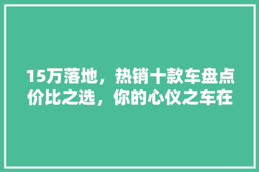 15万落地，热销十款车盘点价比之选，你的心仪之车在其中
