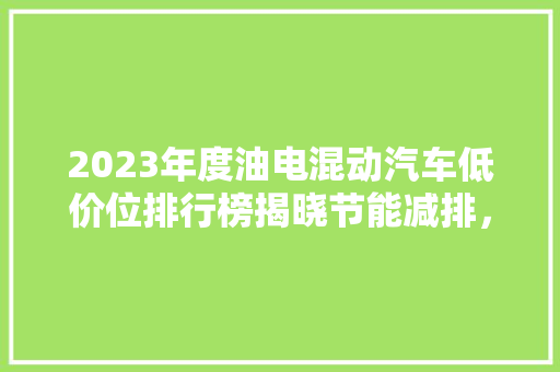 2023年度油电混动汽车低价位排行榜揭晓节能减排，绿色出行新选择