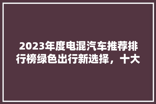 2023年度电混汽车推荐排行榜绿色出行新选择，十大车型引领潮流