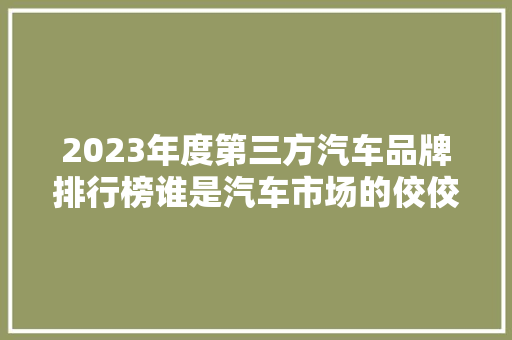 2023年度第三方汽车品牌排行榜谁是汽车市场的佼佼者