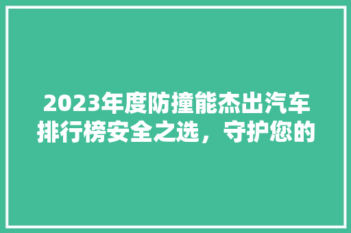 2023年度防撞能杰出汽车排行榜安全之选，守护您的每一次出行