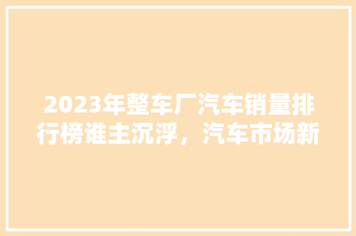 2023年整车厂汽车销量排行榜谁主沉浮，汽车市场新格局