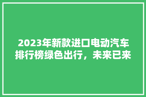 2023年新款进口电动汽车排行榜绿色出行，未来已来