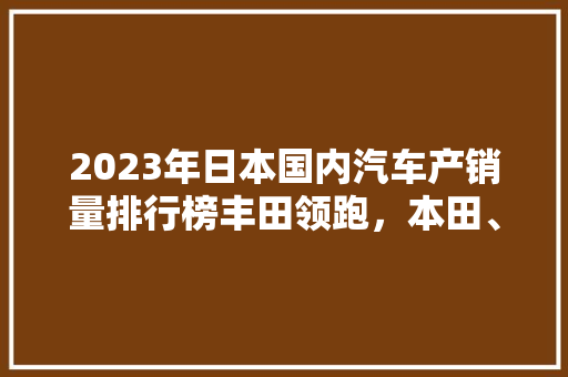 2023年日本国内汽车产销量排行榜丰田领跑，本田、日产紧随其后