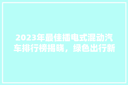 2023年最佳插电式混动汽车排行榜揭晓，绿色出行新选择！