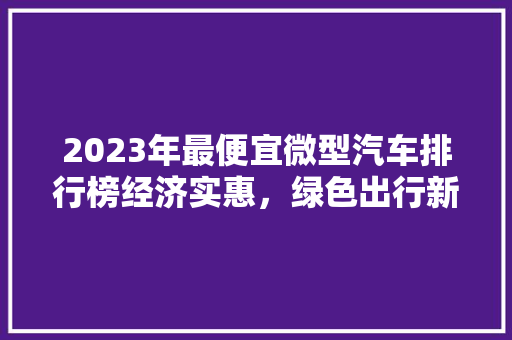 2023年最便宜微型汽车排行榜经济实惠，绿色出行新选择