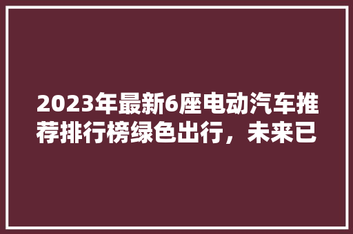 2023年最新6座电动汽车推荐排行榜绿色出行，未来已来  第1张