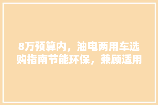 8万预算内，油电两用车选购指南节能环保，兼顾适用与品质