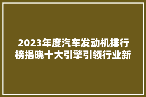 2023年度汽车发动机排行榜揭晓十大引擎引领行业新潮流
