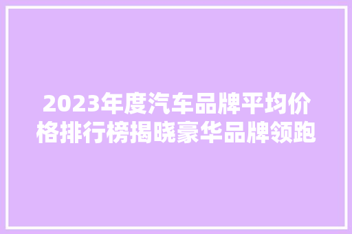 2023年度汽车品牌平均价格排行榜揭晓豪华品牌领跑，国产品牌崛起