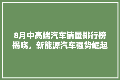 8月中高端汽车销量排行榜揭晓，新能源汽车强势崛起