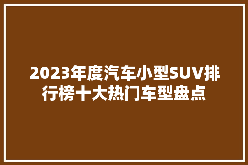 2023年度汽车小型SUV排行榜十大热门车型盘点