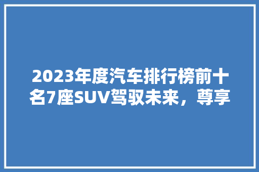 2023年度汽车排行榜前十名7座SUV驾驭未来，尊享空间与能的完美融合