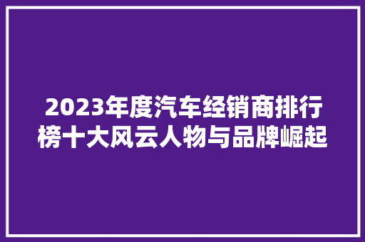 2023年度汽车经销商排行榜十大风云人物与品牌崛起之路  第1张