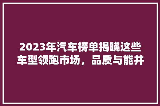 2023年汽车榜单揭晓这些车型领跑市场，品质与能并存