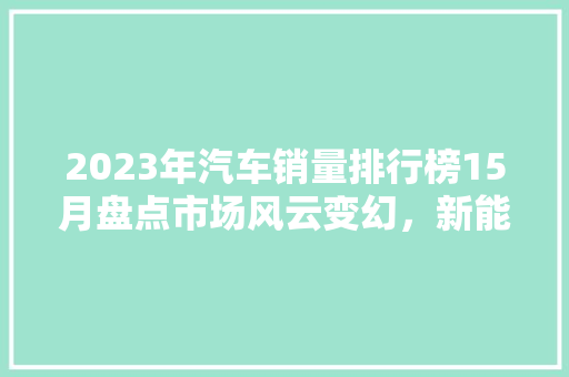 2023年汽车销量排行榜15月盘点市场风云变幻，新能源汽车崛起