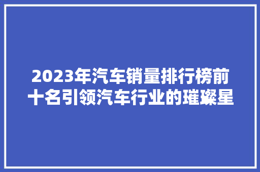 2023年汽车销量排行榜前十名引领汽车行业的璀璨星辰