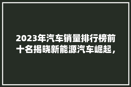 2023年汽车销量排行榜前十名揭晓新能源汽车崛起，传统车企稳扎稳打