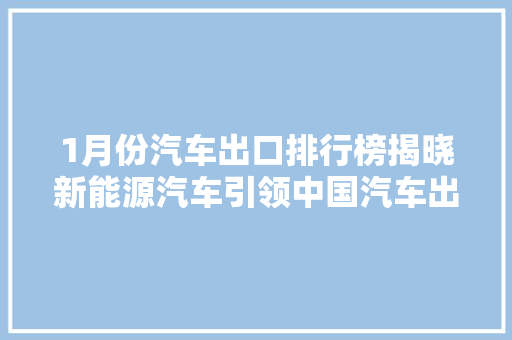 1月份汽车出口排行榜揭晓新能源汽车引领中国汽车出口新格局