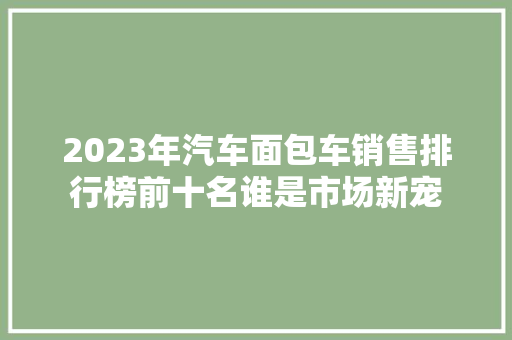 2023年汽车面包车销售排行榜前十名谁是市场新宠