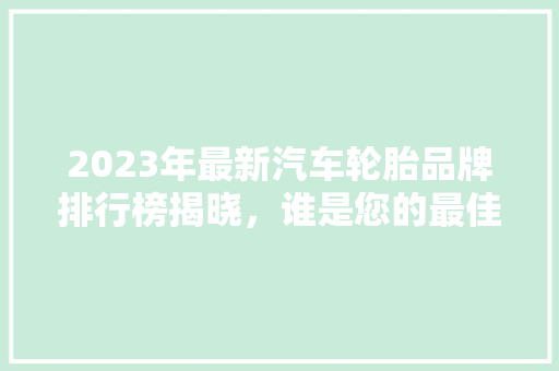 2023年最新汽车轮胎品牌排行榜揭晓，谁是您的最佳选择