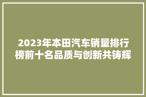 2023年本田汽车销量排行榜前十名品质与创新共铸辉煌
