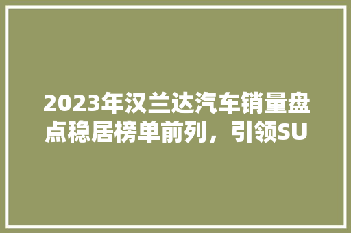 2023年汉兰达汽车销量盘点稳居榜单前列，引领SUV市场新潮流