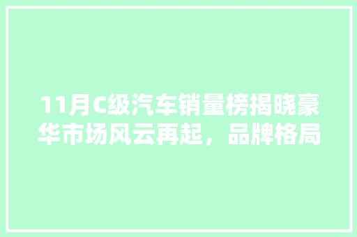 11月C级汽车销量榜揭晓豪华市场风云再起，品牌格局悄然生变