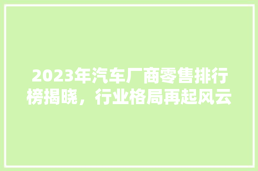 2023年汽车厂商零售排行榜揭晓，行业格局再起风云  第1张