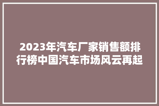 2023年汽车厂家销售额排行榜中国汽车市场风云再起