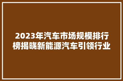 2023年汽车市场规模排行榜揭晓新能源汽车引领行业发展新潮流