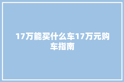 17万能买什么车17万元购车指南