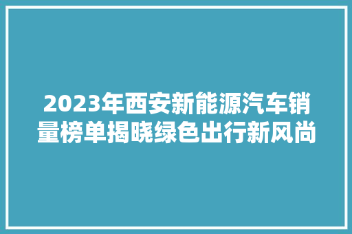 2023年西安新能源汽车销量榜单揭晓绿色出行新风尚