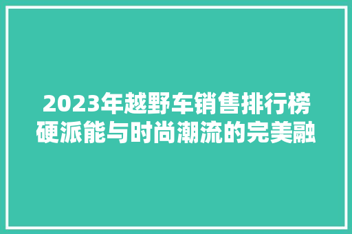 2023年越野车销售排行榜硬派能与时尚潮流的完美融合