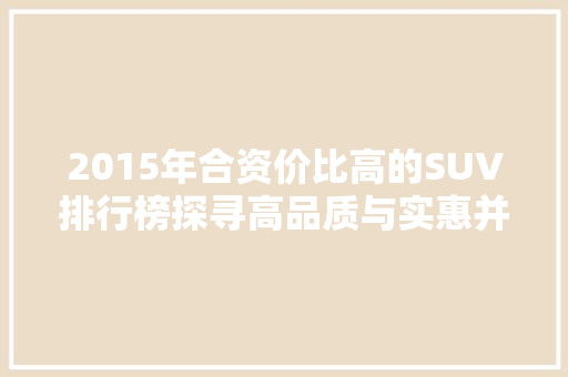 2015年合资价比高的SUV排行榜探寻高品质与实惠并存的车型  第1张