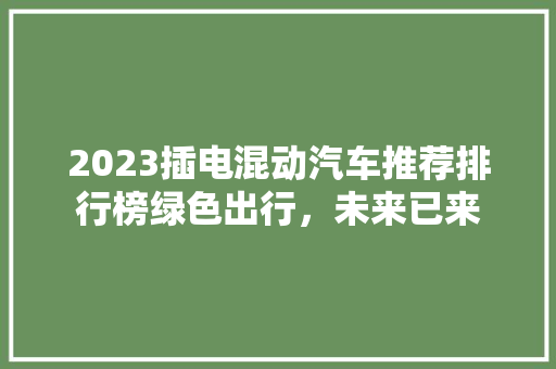 2023插电混动汽车推荐排行榜绿色出行，未来已来