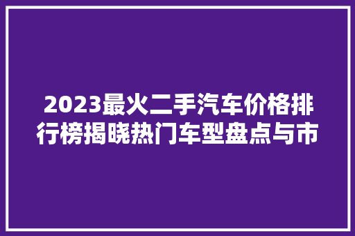 2023最火二手汽车价格排行榜揭晓热门车型盘点与市场分析