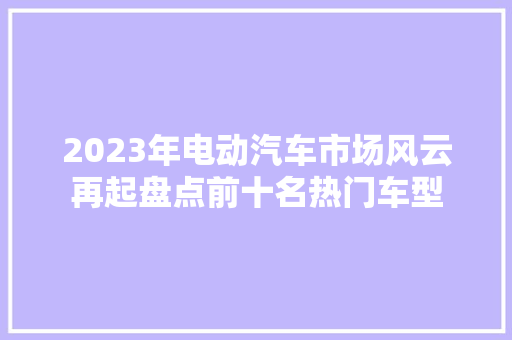 2023年电动汽车市场风云再起盘点前十名热门车型