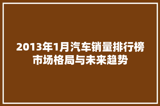 2013年1月汽车销量排行榜市场格局与未来趋势