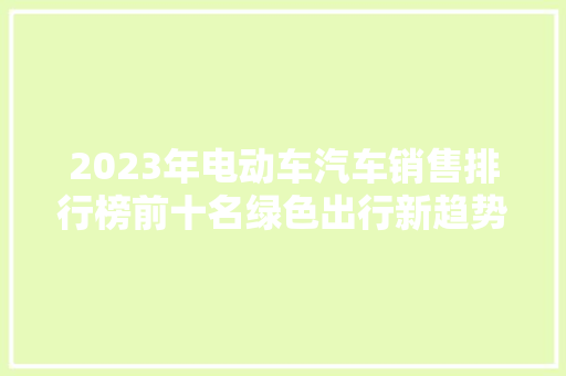2023年电动车汽车销售排行榜前十名绿色出行新趋势下的领军者