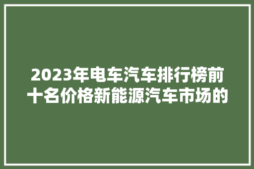 2023年电车汽车排行榜前十名价格新能源汽车市场的未来趋势