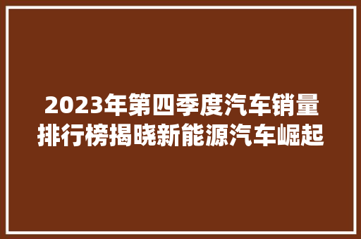 2023年第四季度汽车销量排行榜揭晓新能源汽车崛起，传统车企如何应对  第1张