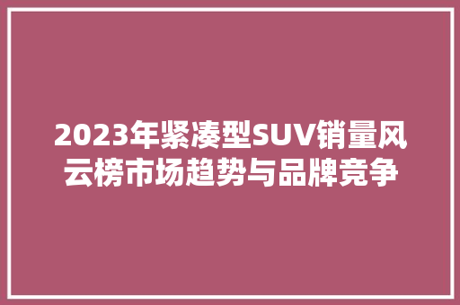 2023年紧凑型SUV销量风云榜市场趋势与品牌竞争