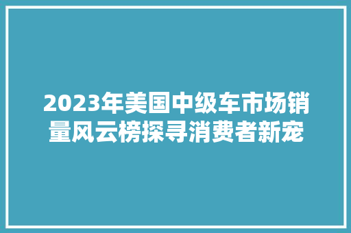2023年美国中级车市场销量风云榜探寻消费者新宠