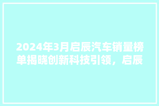 2024年3月启辰汽车销量榜单揭晓创新科技引领，启辰品牌再创佳绩
