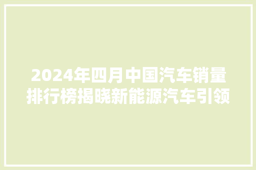 2024年四月中国汽车销量排行榜揭晓新能源汽车引领市场新风向