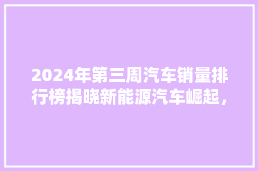 2024年第三周汽车销量排行榜揭晓新能源汽车崛起，传统燃油车市场面临挑战