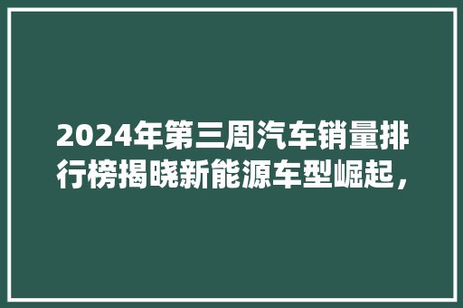 2024年第三周汽车销量排行榜揭晓新能源车型崛起，传统车企加速转型